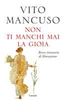 Libro Non ti manchi mai la gioia. Breve itinerario di liberazione Vito Mancuso