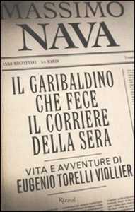 Libro Il garibaldino che fece il Corriere della Sera. Vita e avventure di Eugenio Torelli Viollier Massimo Nava