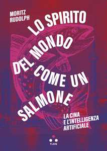 Libro Lo spirito del mondo come un salmone. La Cina e l'intelligenza artificiale Moritz Rudolph