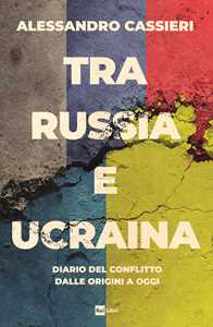 Libro Tra Russia e Ucraina. Diario del conflitto dalle origini a oggi Alessandro Cassieri