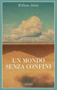 Libro Un mondo senza confini. Viaggi in luoghi deserti William Atkins