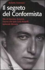 Libro Il segreto del conformista. Vita di Giacomo Antonini, l'uomo che spiò Carlo Rosselli ispirando Moravia Roberto Festorazzi