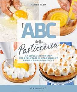 Libro L' ABC della pasticceria. La scuola step by step per realizzare in modo semplice anche il dolce più difficile Mario Grazia