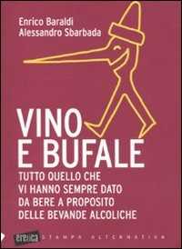 Libro Vino e bufale. Tutto quello che vi hanno sempre dato da bere a proposito delle bevande alcoliche Enrico Baraldi Alessandro Sbarbada