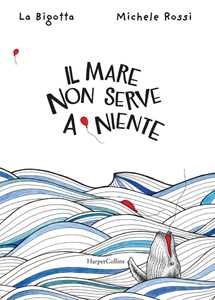 Libro Il mare non serve a niente. Ediz. a colori La Bigotta Michele Rossi