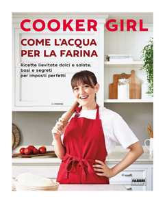 Libro Come l'acqua per la farina. Ricette lievitate dolci e salate, basi e segreti per impasti perfetti. Ediz. illustrata Cooker Girl