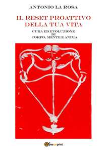 Libro Il reset proattivo della tua vita. Cura ed evoluzione di corpo, mente e anima Antonio La Rosa