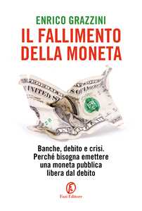 Libro Il fallimento della moneta. Banche, debito e crisi. Perché bisogna emettere una moneta pubblica libera dal debito Enrico Grazzini