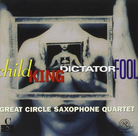 Child King Dictator Fool - CD Audio di Great Circle Saxophone Quartet