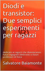 Diodi e transistor: Due semplici esperimenti per ragazzi: dedicato ai ragazzi che diventeranno futuri ingegneri elettronici o futuri professori di fisica