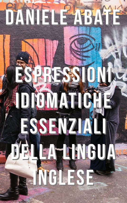 Espressioni Idiomatiche Essenziali della Lingua Inglese - Daniele Abate - ebook