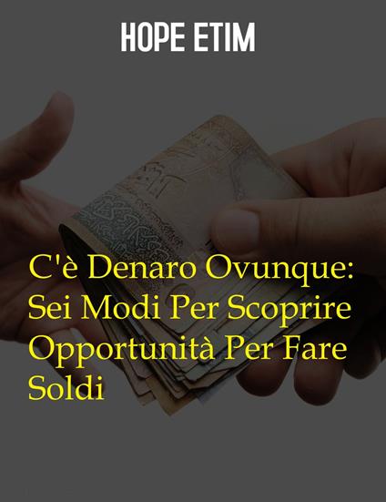 C'è Denaro Ovunque: Sei Modi Per Scoprire Opportunità Per Fare Soldi - Hope Etim - ebook