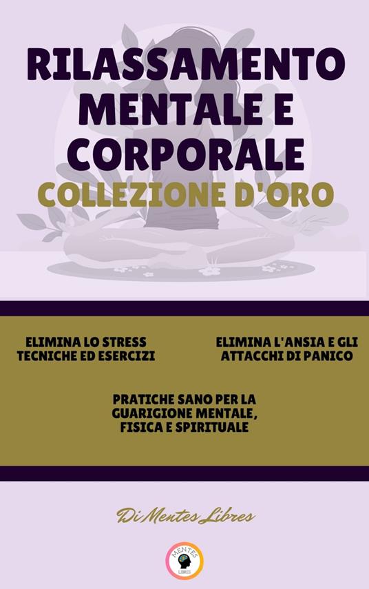 ELIMINA LO STRESS TECNICHE ED ESERCIZI - PRATICHE SANO PER LA GUARIGIONE MENTALE, FISICA E SPIRITUALE - ELIMINA L'ANSIA E GLI ATTACCHI DI PANICO (3 LIBRI) - MENTES LIBRES - ebook