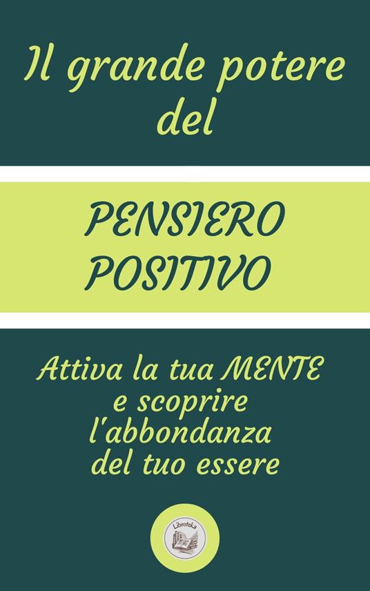 IL GRANDE POTERE DEL PENSIERO POSITIVO: Attiva la tua MENTE e scoprire l'abbondanza del tuo essere - LIBROTEKA - ebook