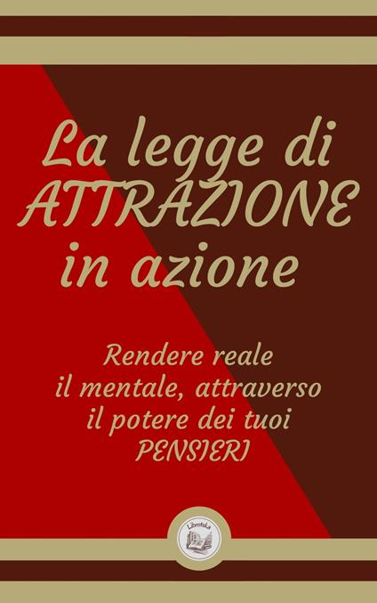 LA LEGGE DI ATTRAZIONE IN AZIONE: Rendere reale il mentale, attraverso il potere dei tuoi PENSIERI - LIBROTEKA - ebook