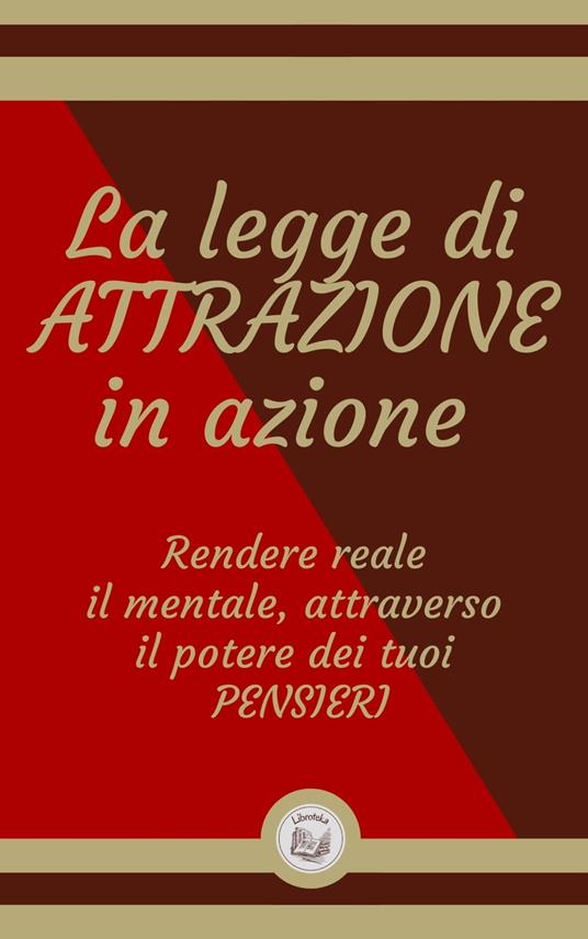 LA LEGGE DI ATTRAZIONE IN AZIONE: Rendere reale il mentale, attraverso il potere dei tuoi PENSIERI - LIBROTEKA - ebook