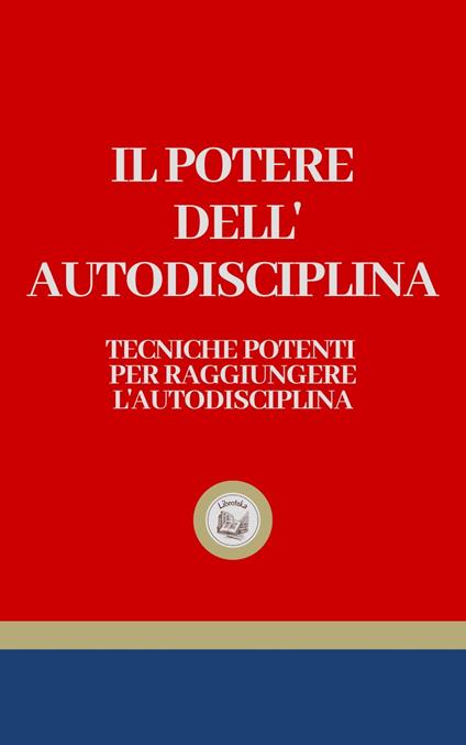 IL POTERE DELL' AUTODISCIPLINA: Tecniche Potenti per Raggiungere L' Autodisciplina - LIBROTEKA - ebook