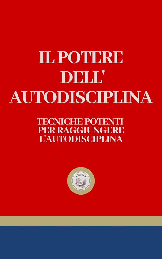 IL POTERE DELL' AUTODISCIPLINA: Tecniche Potenti per Raggiungere L' Autodisciplina - LIBROTEKA - ebook