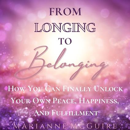 FROM LONGING TO BELONGING: How You Can Finally Unlock Your Own Peace, Happiness, and Fulfillment