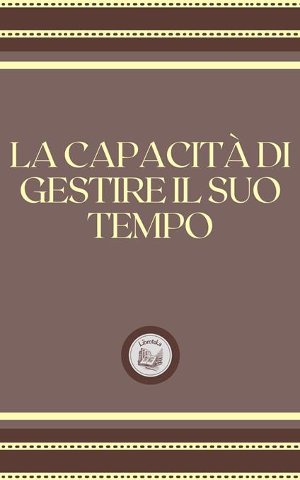 LA CAPACITÁ DI GESTIRE IL SUO TEMPO - LIBROTEKA - ebook