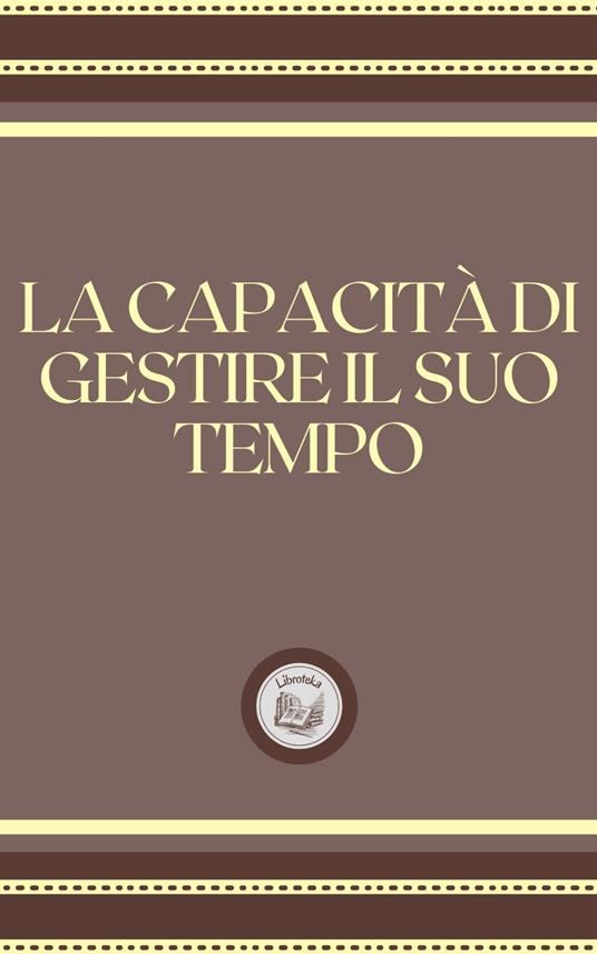 LA CAPACITÁ DI GESTIRE IL SUO TEMPO - LIBROTEKA - ebook