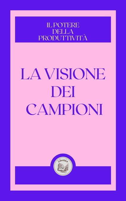 LA VISIONE DEI CAMPIONI: IL POTERE DELLA PRODUTTIVITÁ - LIBROTEKA - ebook