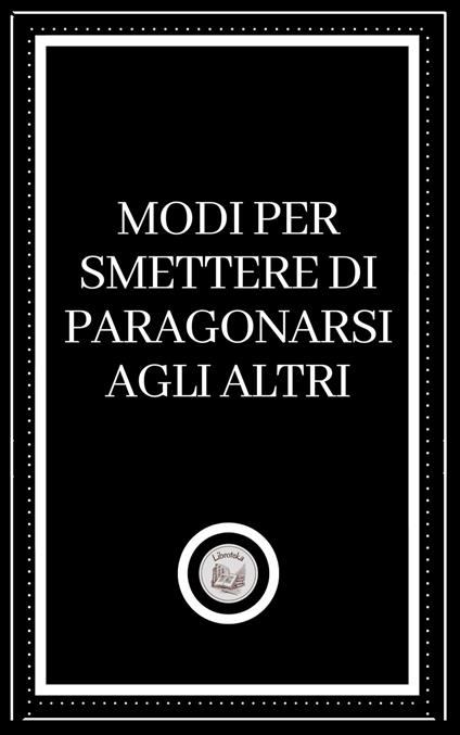 MODI PER SMETTERE DI PARAGONARSI AGLI ALTRI - LIBROTEKA - ebook