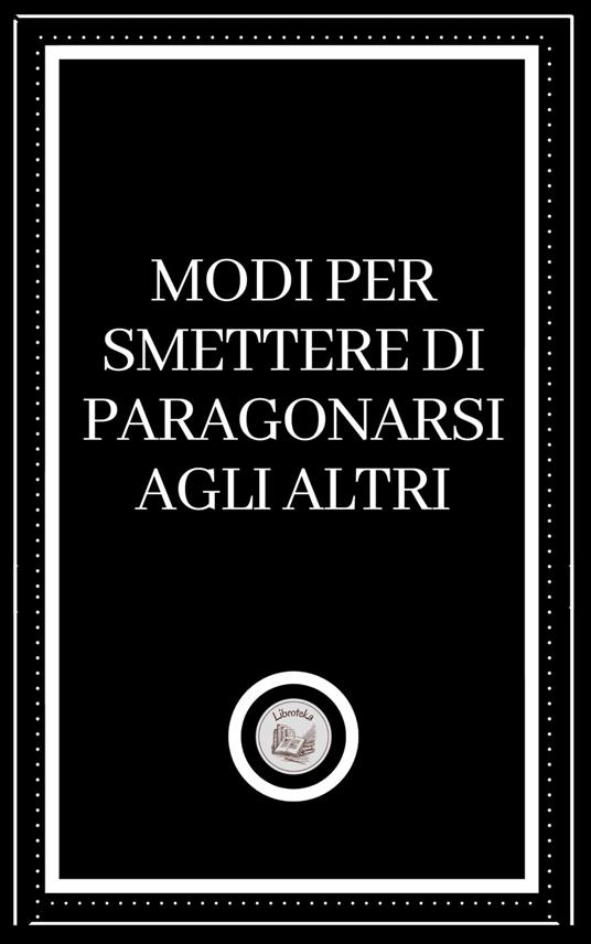 MODI PER SMETTERE DI PARAGONARSI AGLI ALTRI - LIBROTEKA - ebook