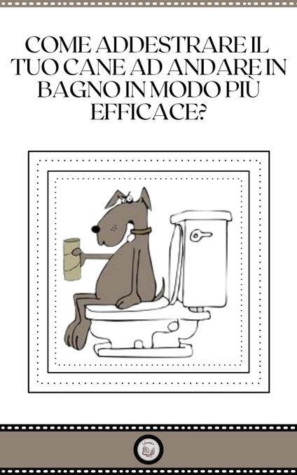 COME ADDESTRARE IL TUO CANE AD ANDARE IN BAGNO IN MODO PIU EFFICACE? - LIBROTEKA - ebook