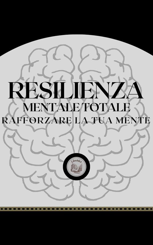 RESILIENZA MENTALE TOTALE: RAFFORZARE LA TUA MENTE - LIBROTEKA - ebook