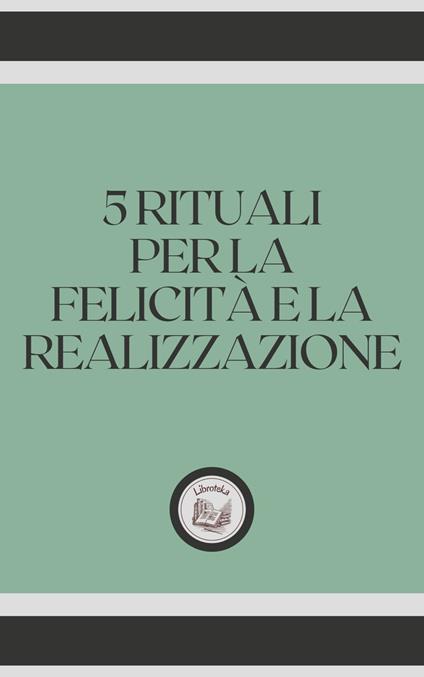 5 RITUALI PER LA FELICITÁ E LA REALIZZAZIONE - LIBROTEKA - ebook