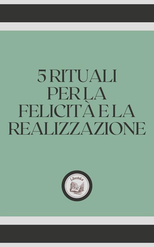 5 RITUALI PER LA FELICITÁ E LA REALIZZAZIONE - LIBROTEKA - ebook