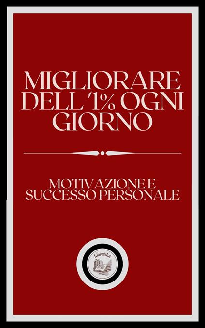 MIGLIORARE DELL' 1% OGNI GIORNO: MOTIVAZIONE E SUCCESSO PERSONALE - LIBROTEKA - ebook