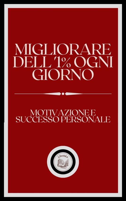 MIGLIORARE DELL' 1% OGNI GIORNO: MOTIVAZIONE E SUCCESSO PERSONALE - LIBROTEKA - ebook