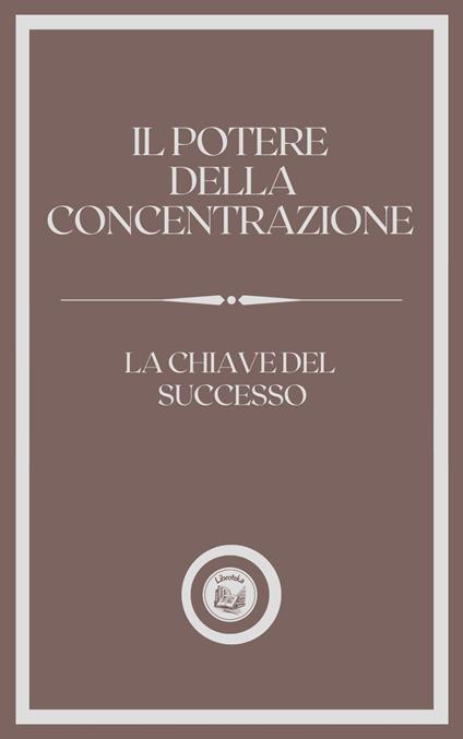 IL POTERE DELLA CONCENTRAZIONE: LA CHIAVE DEL SUCCESSO - LIBROTEKA - ebook