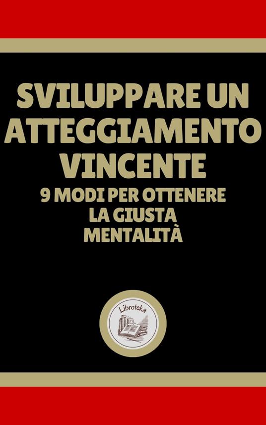 SVILUPPARE UN ATTEGGIAMENTO VINCENTE: 9 MODI PER OTTENERE LA GIUSTA MENTALITÁ - LIBROTEKA - ebook