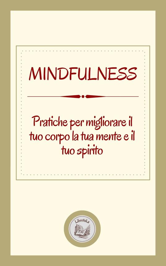 MINDFULNESS: PRATICHE PER MIGLIORARE IL TUO CORPO LA TUA MENTE E IL TUO SPIRITO - LIBROTEKA - ebook