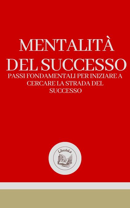 MENTALITÁ DEL SUCCESSO: PASSI FONDAMENTALI PER INIZIARE A CERCARE LA STRADA DEL SUCCESSO - LIBROTEKA - ebook