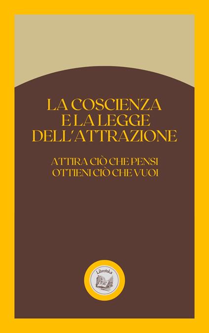 LA COSCIENZA E LA LEGGE DELL'ATTRAZIONE: ATTIRA CIÓ CHE PENSI OTTIENI CIÓ CHE VUOI - LIBROTEKA - ebook