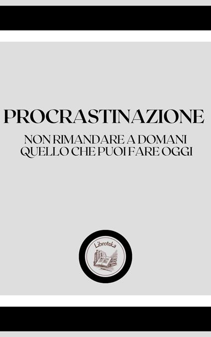 PROCRASTINAZIONE: NON RIMANDARE A DOMANI, QUELLO CHE PUOI FARE OGGI - LIBROTEKA - ebook