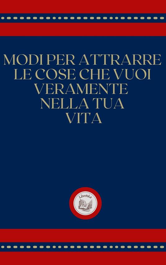 MODI PER ATTRARRE LE COSE CHE VUOI VERAMENTE NELLA TUA VITA - LIBROTEKA - ebook