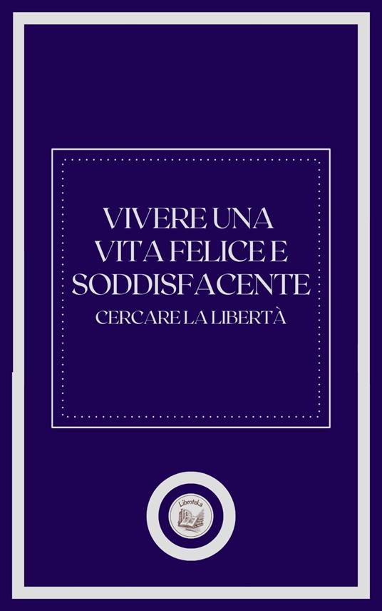 VIVERE UNA VITA FELICE E SODDISFACENTE - LIBROTEKA - ebook