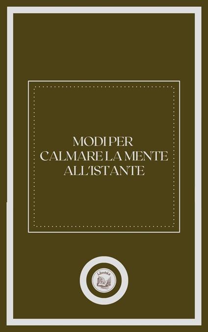 MODI PER CALMARE LA MENTE ALL' ISTANTE - LIBROTEKA - ebook