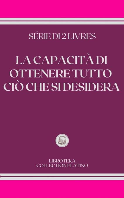 LA CAPACITÀ DI OTTENERE TUTTO CIÒ CHE SI DESIDERA - LIBROTEKA - ebook