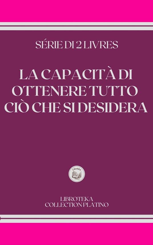 LA CAPACITÀ DI OTTENERE TUTTO CIÒ CHE SI DESIDERA - LIBROTEKA - ebook