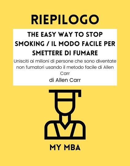 RIEPILOGO - The Easy Way to Stop Smoking / Il Modo Facile per Smettere di Fumare - My MBA - ebook