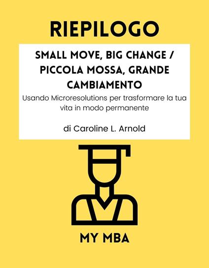 Riepilogo - Small Move, Big Change / Piccola Mossa, Grande Cambiamento : - My MBA - ebook