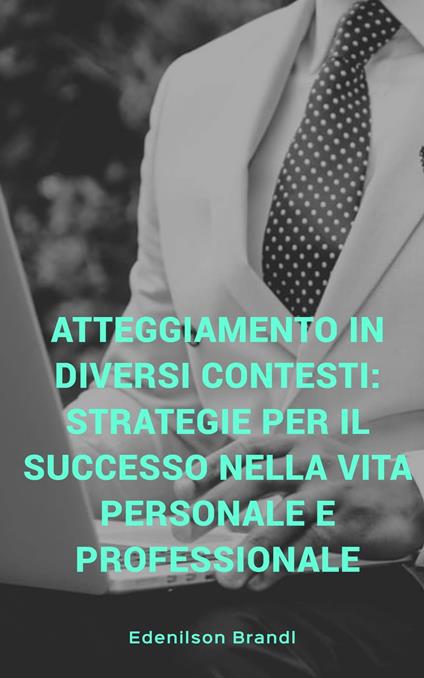 Atteggiamento in diversi contesti: strategie per il successo nella vita personale e professionale - Edenilson Brandl - ebook