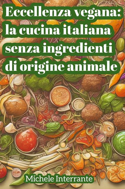 Eccellenza Vegana: la Cucina Italiana senza Ingredienti di Origine Animale - Michele Interrante - ebook