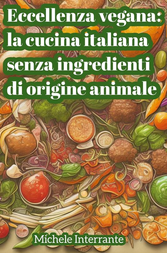 Eccellenza Vegana: la Cucina Italiana senza Ingredienti di Origine Animale - Michele Interrante - ebook